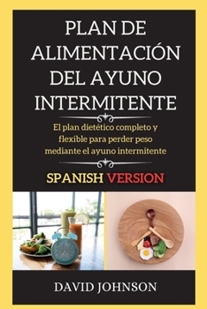 Plan de Alimentación del Ayuno Intermitente: El plan dietético completo y flexible para perder peso mediante el ayuno intermitente