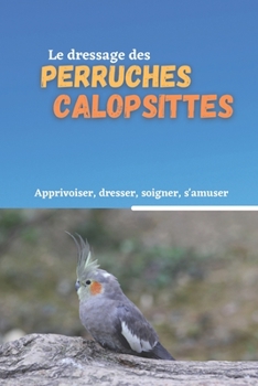 Paperback Le dressage des perruches calopsittes: Méthode de dressage pour les perruches calopsittes ( élégantes ) [French] Book