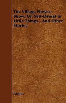 The Village Flower-Show; Or, Self-Denial In Little Things - And Other Stories