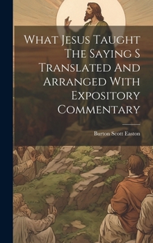 Hardcover What Jesus Taught The Saying S Translated And Arranged With Expository Commentary Book