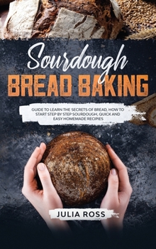 Hardcover Sourdough Bread Baking: Guide To Learn The Secrets Of Bread, How To Start Step By Step Sourdough, Quick And Easy Recipes Book