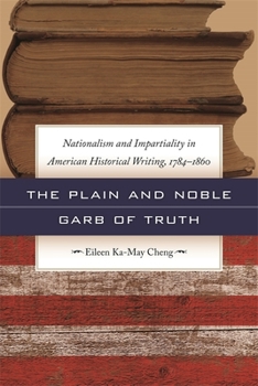 The Plain and Noble Garb of Truth: Nationalism and Impartiality in American Historical Writing, 1784-1860