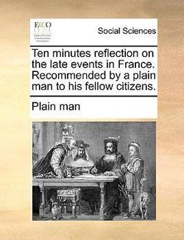 Paperback Ten Minutes Reflection on the Late Events in France. Recommended by a Plain Man to His Fellow Citizens. Book