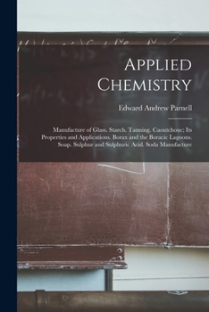 Applied Chemistry: Manufacture of Glass. Starch. Tanning. Caoutchouc; Its Properties and Applications. Borax and the Boracic Lagoons. Soap. Sulphur and Sulphuric Acid. Soda Manufacture