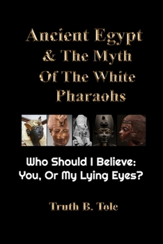 Paperback Ancient Egypt & The Myth Of The White Pharaohs: Who Should I believe: You, or my lying eyes? Book