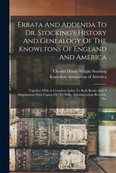 Errata And Addenda To Dr. Stocking's History And Genealogy Of The Knowltons Of England And America: Together With A Complete Index To Both Books And A ... Of Old Wills, Administration Records, Etc