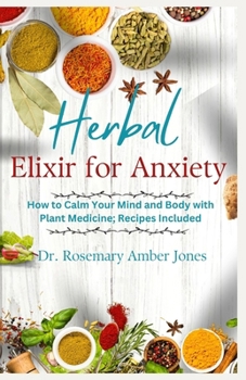 Herbal Elixirs for Anxiety: How to Calm Your Mind and Body with Plant Medicine; Recipes Included