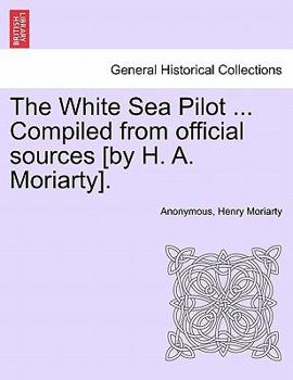 Paperback The White Sea Pilot ... Compiled from Official Sources [By H. A. Moriarty]. Book