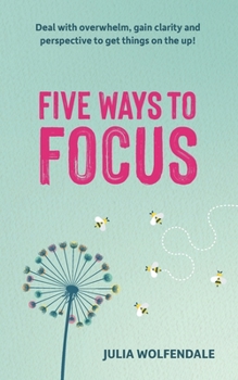 Five Ways to Focus: Deal with overwhelm, gain clarity and perspective to get things on the up!