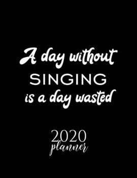 A Day Without Singing Is A Day Wasted 2020 Planner: Nice 2020 Calendar for Singing Fan | Christmas Gift Idea Singing Theme | Singing Lover Journal for 2020 | 120 pages 8.5x11 inches
