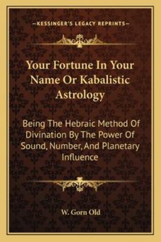 Your Fortune In Your Name Or Kabalistic Astrology: Being The Hebraic Method Of Divination By The Power Of Sound, Number, And Planetary Influence