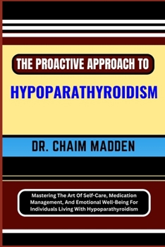 Paperback The Proactive Approach to Hypoparathyroidism: Mastering The Art Of Self-Care, Medication Management, And Emotional Well-Being For Individuals Living W Book