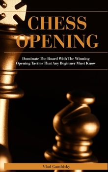 Chess Opening: Dominate The Board With The Winning Opening Tactics That Any Beginner Must Know