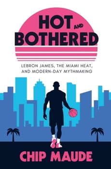 Paperback Hot and Bothered: LeBron James, the Miami Heat, and Modern-day Mythmaking Book