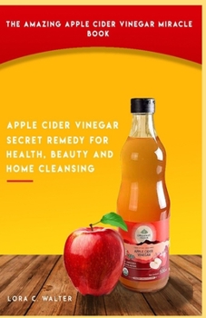 THE AMAZING APPLE CIDER VINEGAR MIRACLE BOOK: Apple Cider Vinegar Secret Remedy for Health, Beauty and Home Cleansing