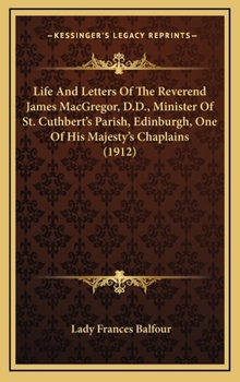 Hardcover Life And Letters Of The Reverend James MacGregor, D.D., Minister Of St. Cuthbert's Parish, Edinburgh, One Of His Majesty's Chaplains (1912) Book