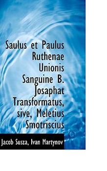 Paperback Saulus Et Paulus Ruthenae Unionis Sanguine B. Josaphat Transformatus, Sive, Meletius Smotriscius Book