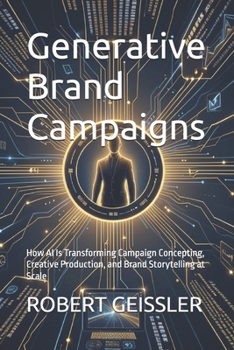 Generative Brand Campaigns: How AI Is Transforming Campaign Concepting, Creative Production, and Brand Storytelling at Scale (Marketing in the Age of AI)