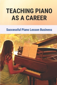Paperback Teaching Piano As A Career: Successful Piano Lesson Business.: How To Begin Teaching Piano Lessons Book