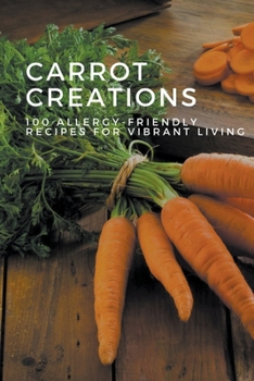 Carrot Creations: 100 Allergy-Friendly Recipes for Vibrant Living