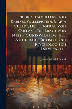 Friedrich Schillers Don Karlos, Wallenstein, Maria Stuart, Die Jungfrau Von Orleans, Die Braut Von Messina Und Wilhelm Tell, Ästhetisch, Kritisch Und Psychologisch Entwickelt...