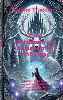 Elina Nightbloom and the Curse of the White Stag: When light and darkness collide, balance will decide the fate of the world.