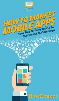 Hardcover How To Market Mobile Apps: Your Step By Step Guide To Marketing Mobile Apps Book