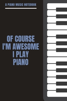 A Piano Music Notebook - Of Course I'm Awesome I Play Piano: A Blank Music Sheet for Pianist, Songwriters, Composer, Musicians, Teachers and Students (6" x 9" - 120 Pages)