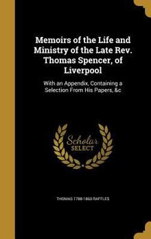 Hardcover Memoirs of the Life and Ministry of the Late Rev. Thomas Spencer, of Liverpool: With an Appendix, Containing a Selection From His Papers, &c Book