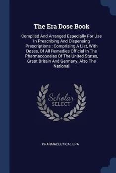 Paperback The Era Dose Book: Compiled And Arranged Especially For Use In Prescribing And Dispensing Prescriptions: Comprising A List, With Doses, O Book