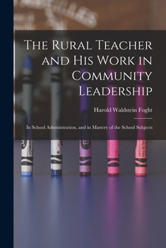 The Rural Teacher, and His Work, in Community Leadership, in School, Administration, and in Mastery, of the School Subjects (Classic Reprint)