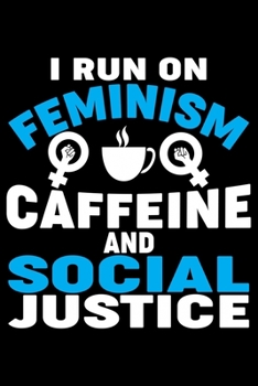 I Run On Feminism Caffeine And Social Justice: Feminist Journal Girl Power Notebook, Female Empowerment Journal Gifts, Female Power Feminism Feminist Notebook Journal Diary, Gifts for Women & Girls