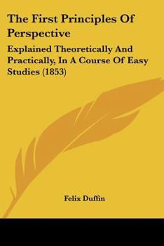 Paperback The First Principles Of Perspective: Explained Theoretically And Practically, In A Course Of Easy Studies (1853) Book