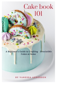 Paperback Cake Book 101: A Beginner's Guide to Crafting Irresistible Cakes at home Book