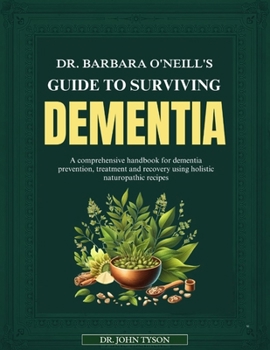 Dr. Barbara O'Neill's Guide to Surviving Dementia: A Handbook For Understanding, Treating And Recovering From Dementia Using Holistic Naturopathic Rec