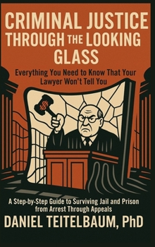 Hardcover Criminal Justice Through the Looking Glass: Everything You Need to Know That Your Lawyer Won't Tell You - A Step-by-Step Guide to Surviving Jail and P Book