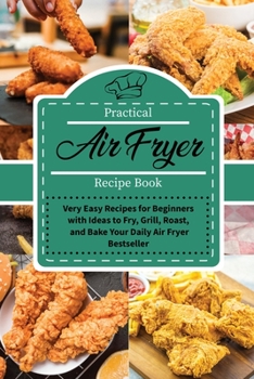 Practical Air Fryer Recipe Book: Very Easy Recipes for Beginners with Ideas to Fry, Grill, Roast, and Bake Your Daily Air Fryer Bestseller
