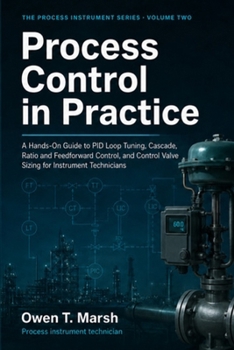 Process Control in Practice: A Hands-On Guide to PID Loop Tuning, Cascade, Ratio and Feedforward Control, and Control Valve Sizing for Instrument Technicians