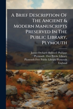 A Brief Description of the Ancient & Modern Manuscripts Preserved in the Public Library, Plymouth: To Which Are Added, Some Fragments of Early Literature Hitherto Unpublished...