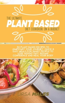 Hardcover The Ultimate Plant Based Diet Cookbook On A Budget: 50 Plant Based recipes to jumpstart your journey. Quick & Easy meals for smart people to lose weig Book