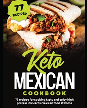Keto Mexican Cookbook: 77 Recipes for Tasty and Spicy High Protein Low Carbs Mexican Food at Home