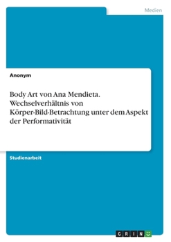 Body Art von Ana Mendieta. Wechselverhältnis von Körper-Bild-Betrachtung unter dem Aspekt der Performativität