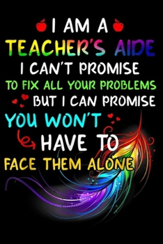 Paperback I AM A TEACHER'S AIDE I CAN'T PROMISE TO FIX ALL PROBLEMS but I can promise you won't have to face them alone: I AM A TEACHER'S AIDE I CAN'T PROMISE T Book