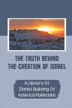 Paperback The Truth Behind The Creation Of Israel: A History Of Zionist Bullying Of America Politicians: Political Issues Book
