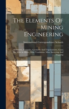 Hardcover The Elements Of Mining Engineering: Arithmetic, Formulas, Geometry And Trigonometry, Gases Met With In Mines, Mine Ventilation, Mine Surveying And Map Book