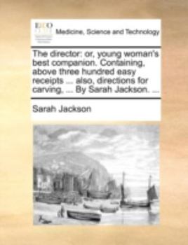 Paperback The Director: Or, Young Woman's Best Companion. Containing, Above Three Hundred Easy Receipts ... Also, Directions for Carving, ... Book