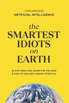 Paperback The Smartest Idiots On Earth: AI Explores Our Cognitive Failings & How To Unleash Human Potential Book