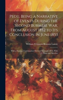 Hardcover Pegu, Being a Narrative of Events During the Second Burmese War, From August 1852 to Its Conclusion in June 1853: With a Succinct Continuation Down to Book