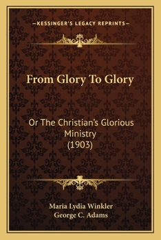 From Glory to Glory; Or, the Christian's Glorious Ministry