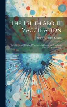 Hardcover The Truth About Vaccination; the Nature and Origin of Vaccine Lymph, and the Teachings of the new Bacteriology Book